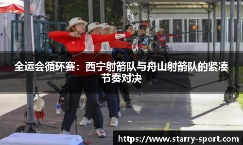全运会循环赛：西宁射箭队与舟山射箭队的紧凑节奏对决